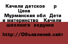 Качели детское 2000р › Цена ­ 2 000 - Мурманская обл. Дети и материнство » Качели, шезлонги, ходунки   